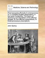 Pharmacopoeia officinalis & extemporanea Or, a complete English dispensatory, in four parts Containing I The theory of pharmacy, II A description of t