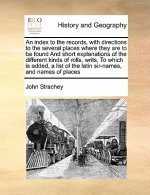 Index to the Records, with Directions to the Several Places Where They Are to Be Found and Short Explanations of the Different Kinds of Rolls, Writs,