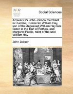 Answers for John Jobson Merchant in Dundee, Trustee for William Hay, Son of the Deceased William Hay Late Factor to the Earl of Rothes, and Margaret F