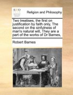 Two Treatises, the First on Justification by Faith Only, the Second on the Sinfulness of Man's Natural Will, They Are a Part of the Works of Dr Barnes