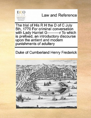 Trial of His R H the D of C July 5th, 1770 for Criminal Conversation with Lady Harriet G----------R to Which Is Prefixed, an Introductory Discourse Up