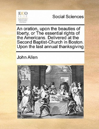 oration, upon the beauties of liberty, or The essential rights of the Americans. Delivered at the Second Baptist-Church in Boston. Upon the last annua