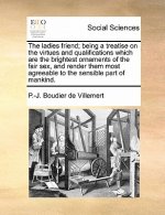 Ladies Friend; Being a Treatise on the Virtues and Qualifications Which Are the Brightest Ornaments of the Fair Sex, and Render Them Most Agreeable to