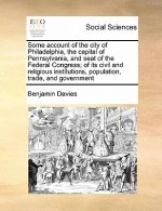 Some Account of the City of Philadelphia, the Capital of Pennsylvania, and Seat of the Federal Congress; Of Its Civil and Religious Institutions, Popu