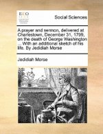Prayer and Sermon, Delivered at Charlestown, December 31, 1799, on the Death of George Washington ... with an Additional Sketch of His Life. by Jedidi
