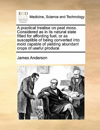 practical treatise on peat moss. Considered as in its natural state fitted for affording fuel, or as susceptible of being converted into mold capable