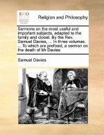 Sermons on the Most Useful and Important Subjects, Adapted to the Family and Closet. by the Rev. Samuel Davies, ... in Three Volumes. ... to Which Are