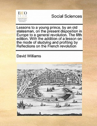 Lessons to a young prince, by an old statesman, on the present disposition in Europe to a general revolution. The fifth edition. With the addition of