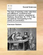 Duty of Rejoicing Under Calamities and Afflictions, Considered and Improved in a Sermon, Preached at Danbury, November 16, 1775. a Day Set Apart for T