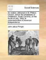 Oration, Delivered in St. Philip's Church, Before the Inhabitants of Charleston, South-Carolina, on the Fourth of July, 1800. in Commemoration of Amer