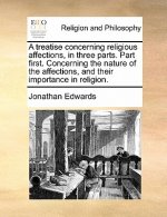 Treatise Concerning Religious Affections, in Three Parts. Part First. Concerning the Nature of the Affections, and Their Importance in Religion.
