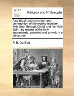 Spiritual, But Real Union and Communion of the Worthy Receiver with God, Through Christ and His Holy Spirit, by Means of the Holy Sacraments, Asserted