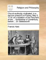 Church-Authority Vindicated, in a Sermon Preach'd at Putney, May 5, 1719. at a Visitation of the Peculiars of the ... Archbishop of Canterbury, Before