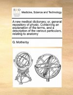 new medical dictionary; or, general repository of physic. Containing an explanation of the terms, and a description of the various particulars, relati