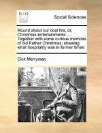 Round about Our Coal Fire, Or, Christmas Entertainments. ... Together with Some Curious Memoirs of Old Father Christmas; Shewing What Hospitality Was