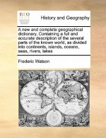 New and Complete Geographical Dictionary. Containing a Full and Accurate Description of the Several Parts of the Known World, as Divided Into Continen