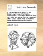 True and Authentic History of His Excellency George Washington, Commander in Chief of the American Army During the Late War, and Present President of