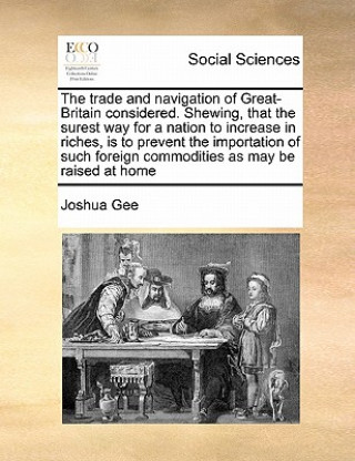 trade and navigation of Great-Britain considered. Shewing, that the surest way for a nation to increase in riches, is to prevent the importation of su