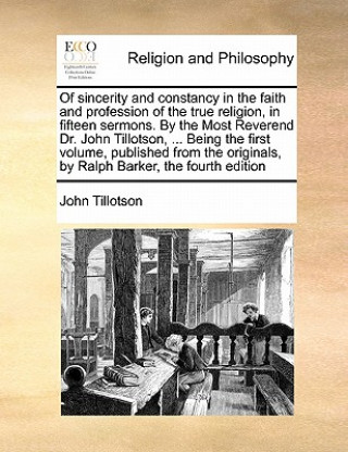 Of Sincerity and Constancy in the Faith and Profession of the True Religion, in Fifteen Sermons. by the Most Reverend Dr. John Tillotson, ... Being th