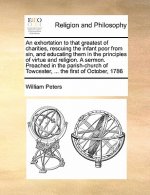 Exhortation to That Greatest of Charities, Rescuing the Infant Poor from Sin, and Educating Them in the Principles of Virtue and Religion. a Sermon. P