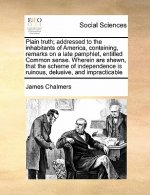 Plain Truth; Addressed to the Inhabitants of America, Containing, Remarks on a Late Pamphlet, Entitled Common Sense. Wherein Are Shewn, That the Schem