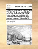 Reports of Cases in the Reigns of Hen. VIII. Edw. VI. Q. Mary, and Q. Eliz, Taken and Collected by Sir James Dyer, ... Now First Translated, with Addi
