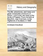 Life, Adventures, and Many and Great Vicissitudes of Fortune of Simon, Lord Lovat, the Head of the Family of Frasers. from His Birth at Beaufort, Near