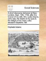 Short Discourse Delivered at New-London, Sept. 10th, 1749, After the Funeral of My Wife, Mrs. Lydia Adams, (Who Was, the Desire of My Eyes & the Delig