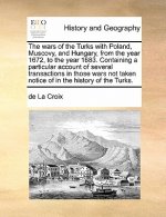 Wars of the Turks with Poland, Muscovy, and Hungary, from the Year 1672, to the Year 1683. Containing a Particular Account of Several Transactions in