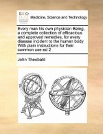 Every Man His Own Physician Being, a Complete Collection of Efficacious and Approved Remedies, for Every Disease Incident to the Human Body with Plain