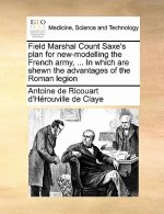 Field Marshal Count Saxe's Plan for New-Modelling the French Army, ... in Which Are Shewn the Advantages of the Roman Legion