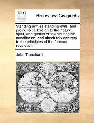 Standing Armies Standing Evils, and Prov'd to Be Foreign to the Nature, Spirit, and Genius of the Old English Constitution, and Absolutely Contrary to