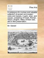 Catalogue of a Curious and Valuable Collection of Ancient and Modern Coins and Medals, in Gold, Silver, and Copper, Consisting of Greek, Roman, Saxon,