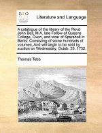 Catalogue of the Library of the Revd John Bell, M.A. Late Fellow of Queens College, Oxon, and Vicar of Sparsholt in Berks. Consisting of Some Hundreds
