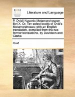 P. Ovidii Nasonis Metamorphoseon Libri X. Or, Ten Select Books of Ovid's Metamorphoses; With an English Translation, Compiled from the Two Former Tran