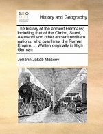 History of the Ancient Germans; Including That of the Cimbri, Suevi, Alemanni.and Other Ancient Northern Nations, Who Overthrew the Roman Empire, ...