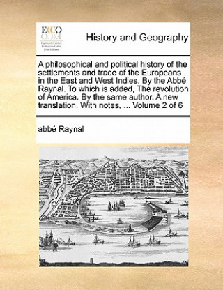 A philosophical and political history of the settlements and trade of the Europeans in the East and West Indies. By the Abbï¿½ Raynal. To which is add