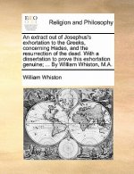 Extract Out of Josephus's Exhortation to the Greeks, Concerning Hades, and the Resurrection of the Dead. with a Dissertation to Prove This Exhortation