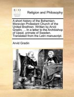 Short History of the Bohemian-Moravian Protestant Church of the United Brethren. Written by Arvid Gradin, ... in a Letter to the Archbishop of Upsal,