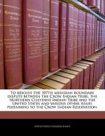 To resolve the 107th meridian boundary dispute between the Crow Indian Tribe, the Northern Cheyenne Indian Tribe and the United States and various oth
