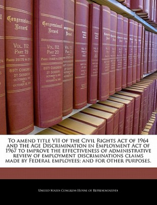 To amend title VII of the Civil Rights Act of 1964 and the Age Discrimination in Employment Act of 1967 to improve the effectiveness of administrative