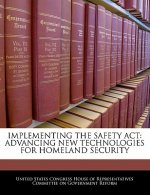 IMPLEMENTING THE SAFETY ACT: ADVANCING NEW TECHNOLOGIES FOR HOMELAND SECURITY