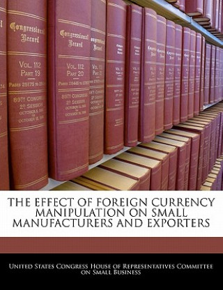 THE EFFECT OF FOREIGN CURRENCY MANIPULATION ON SMALL MANUFACTURERS AND EXPORTERS
