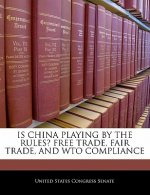 IS CHINA PLAYING BY THE RULES? FREE TRADE, FAIR TRADE, AND WTO COMPLIANCE