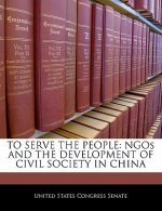 TO SERVE THE PEOPLE: NGOs AND THE DEVELOPMENT OF CIVIL SOCIETY IN CHINA