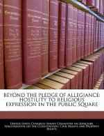 BEYOND THE PLEDGE OF ALLEGIANCE: HOSTILITY TO RELIGIOUS EXPRESSION IN THE PUBLIC SQUARE