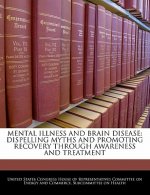 MENTAL ILLNESS AND BRAIN DISEASE: DISPELLING MYTHS AND PROMOTING RECOVERY THROUGH AWARENESS AND TREATMENT