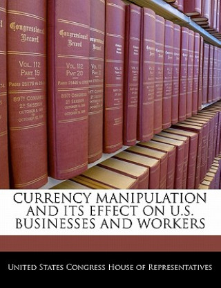 CURRENCY MANIPULATION AND ITS EFFECT ON U.S. BUSINESSES AND WORKERS