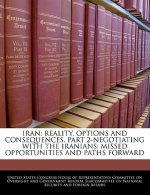 IRAN: REALITY, OPTIONS AND CONSEQUENCES, PART 2-NEGOTIATING WITH THE IRANIANS: MISSED OPPORTUNITIES AND PATHS FORWARD