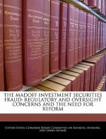 THE MADOFF INVESTMENT SECURITIES FRAUD: REGULATORY AND OVERSIGHT CONCERNS AND THE NEED FOR REFORM
